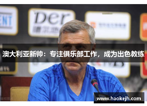 澳大利亚新帅:专注俱乐部工作,成为出色教练 澳大利亚新帅:专注俱乐部工作,成为出色教练