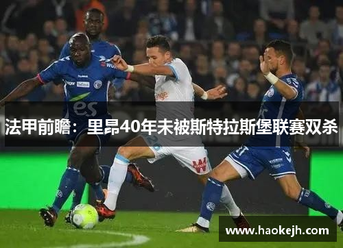 法甲前瞻:里昂40年未被斯特拉斯堡联赛双杀 法甲前瞻:里昂40年未被斯特拉斯堡联赛双杀