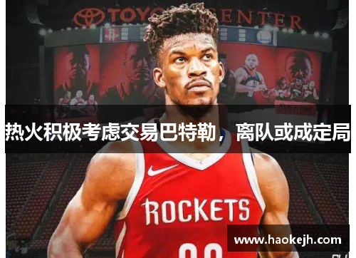 热火积极考虑交易巴特勒,离队或成定局 热火积极考虑交易巴特勒,离队或成定局