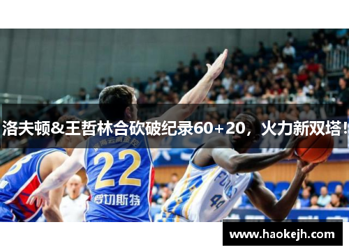 洛夫顿&王哲林合砍破纪录60+20,火力新双塔! 洛夫顿&王哲林合砍破纪录60+20,火力新双塔!