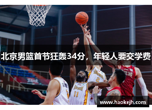 北京男篮首节狂轰34分,年轻人要交学费 北京男篮首节狂轰34分,年轻人要交学费