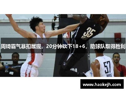 周琦霸气暴扣展现,20分钟砍下18+6,助球队取得胜利 周琦霸气暴扣展现,20分钟砍下18+6,助球队取得胜利